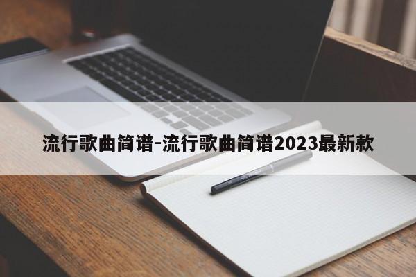 流行歌曲简谱-流行歌曲简谱2023最新款