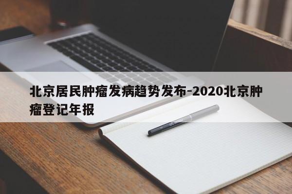 北京居民肿瘤发病趋势发布-2020北京肿瘤登记年报